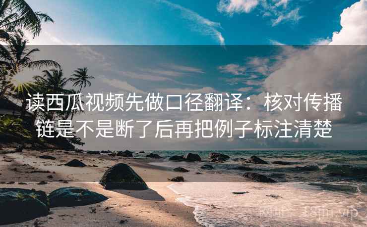 读西瓜视频先做口径翻译：核对传播链是不是断了后再把例子标注清楚