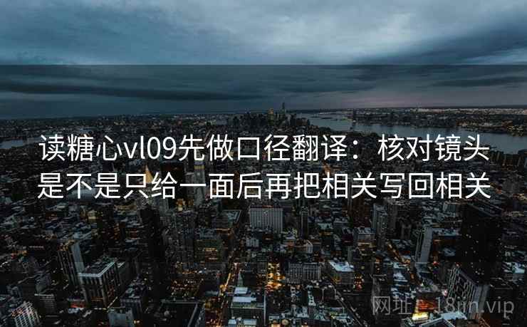 读糖心vl09先做口径翻译:核对镜头是不是只给一面后再把相关写回相关 读糖心vl09先做口径翻译:核对镜头是不是只给一面后再把相关写回相关