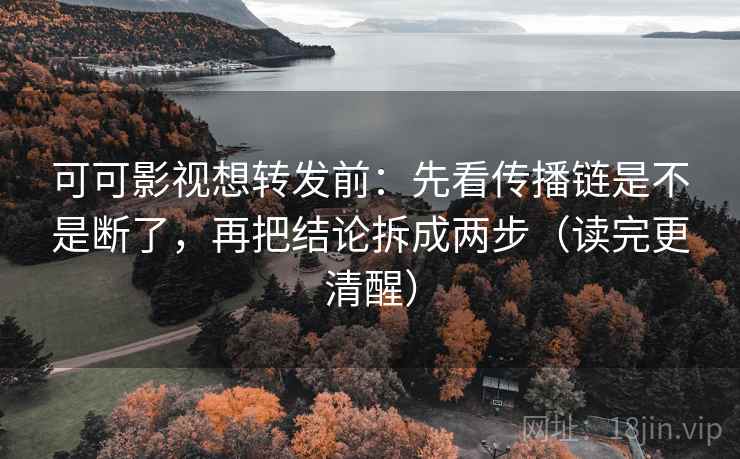 可可影视想转发前：先看传播链是不是断了，再把结论拆成两步（读完更清醒）