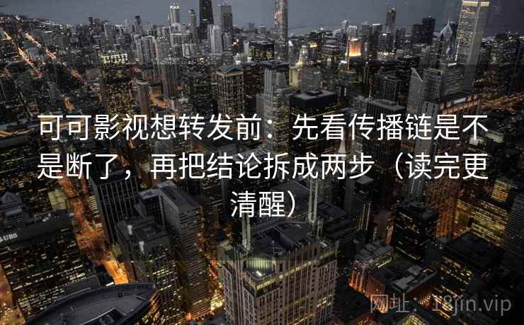 可可影视想转发前:先看传播链是不是断了,再把结论拆成两步(读完更清醒) 可可影视想转发前:先看传播链是不是断了,再把结论拆成两步(读完更清醒)
