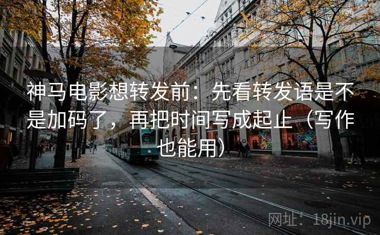 神马电影想转发前：先看转发语是不是加码了，再把时间写成起止（写作也能用）